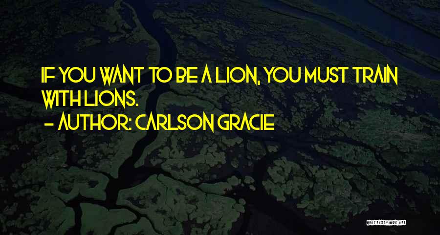 Carlson Gracie Quotes: If You Want To Be A Lion, You Must Train With Lions.