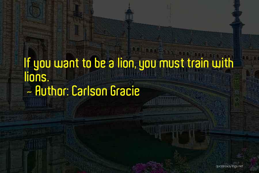 Carlson Gracie Quotes: If You Want To Be A Lion, You Must Train With Lions.