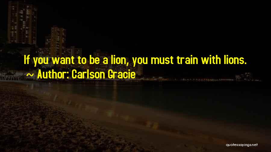 Carlson Gracie Quotes: If You Want To Be A Lion, You Must Train With Lions.