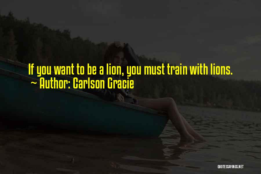 Carlson Gracie Quotes: If You Want To Be A Lion, You Must Train With Lions.