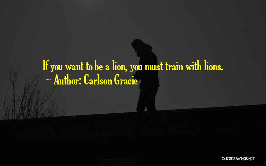 Carlson Gracie Quotes: If You Want To Be A Lion, You Must Train With Lions.