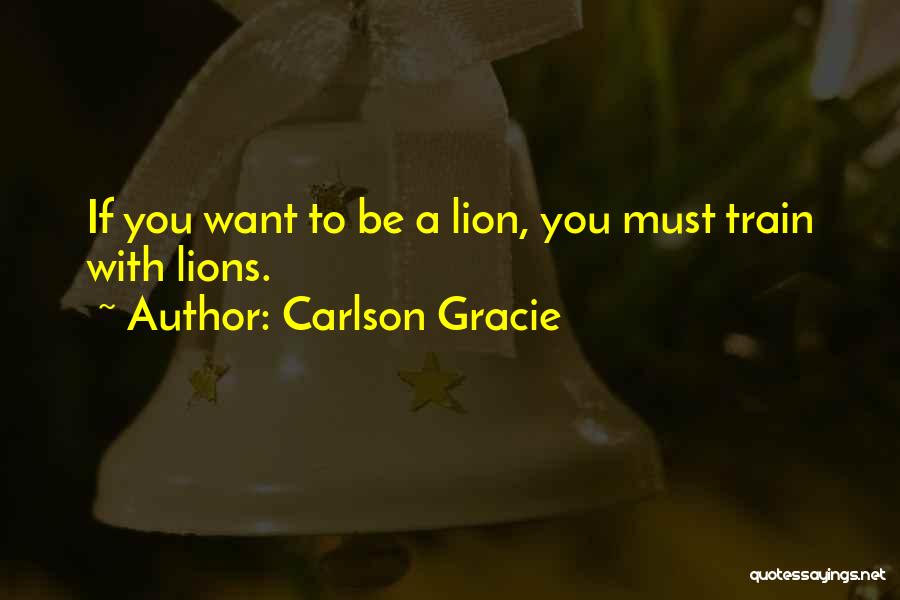 Carlson Gracie Quotes: If You Want To Be A Lion, You Must Train With Lions.