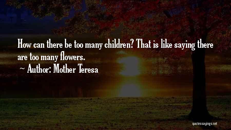 Mother Teresa Quotes: How Can There Be Too Many Children? That Is Like Saying There Are Too Many Flowers.