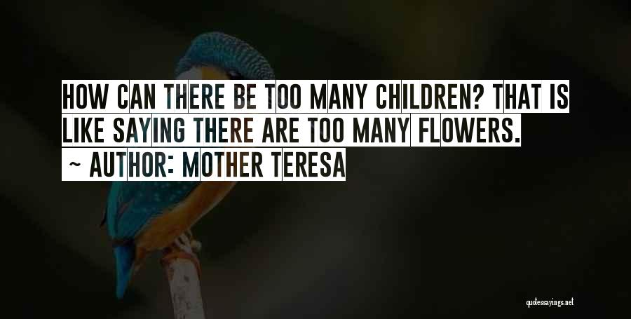 Mother Teresa Quotes: How Can There Be Too Many Children? That Is Like Saying There Are Too Many Flowers.