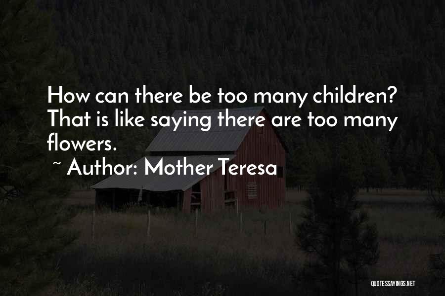 Mother Teresa Quotes: How Can There Be Too Many Children? That Is Like Saying There Are Too Many Flowers.