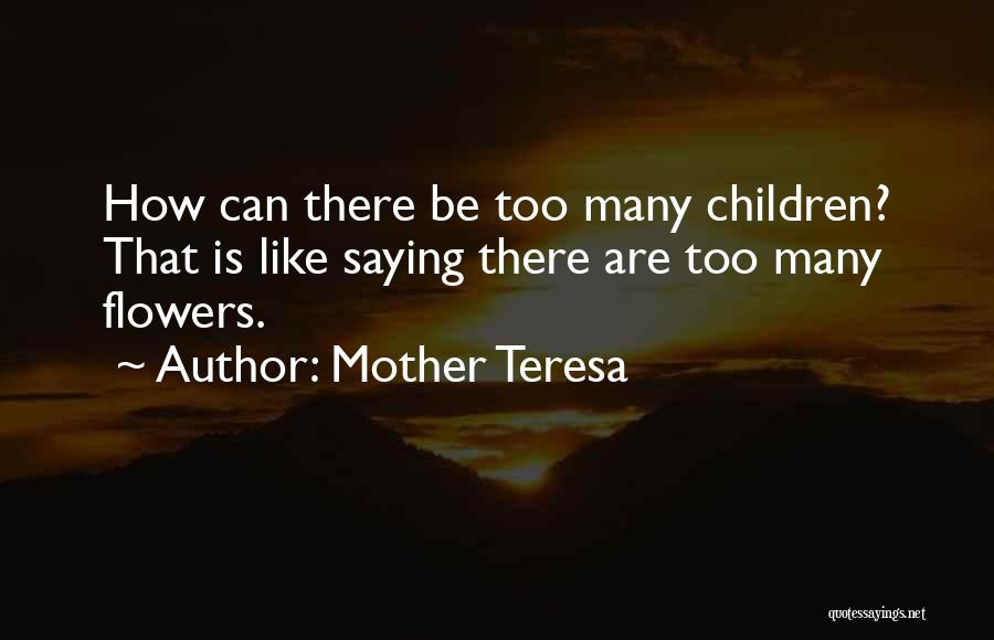 Mother Teresa Quotes: How Can There Be Too Many Children? That Is Like Saying There Are Too Many Flowers.