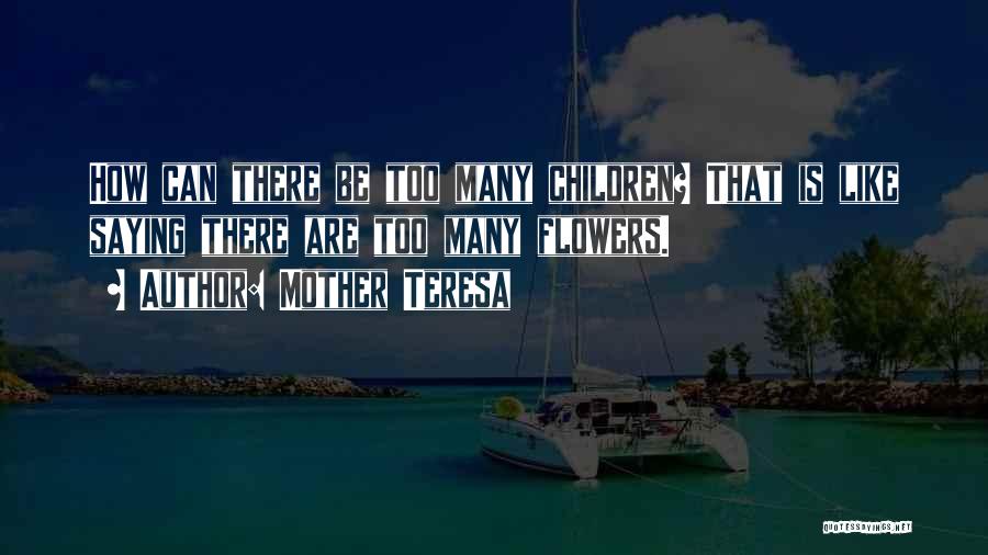 Mother Teresa Quotes: How Can There Be Too Many Children? That Is Like Saying There Are Too Many Flowers.