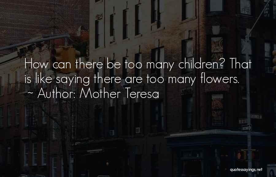 Mother Teresa Quotes: How Can There Be Too Many Children? That Is Like Saying There Are Too Many Flowers.