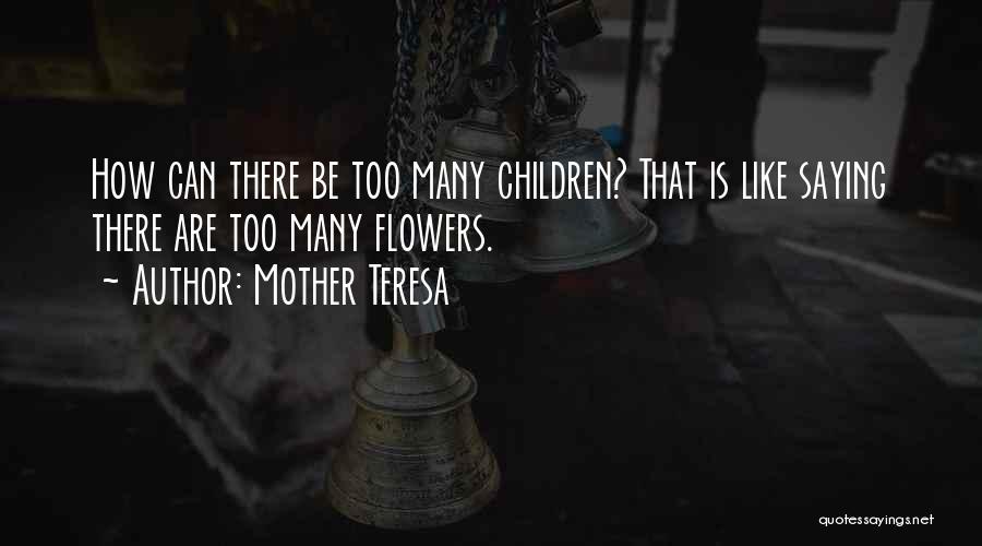 Mother Teresa Quotes: How Can There Be Too Many Children? That Is Like Saying There Are Too Many Flowers.