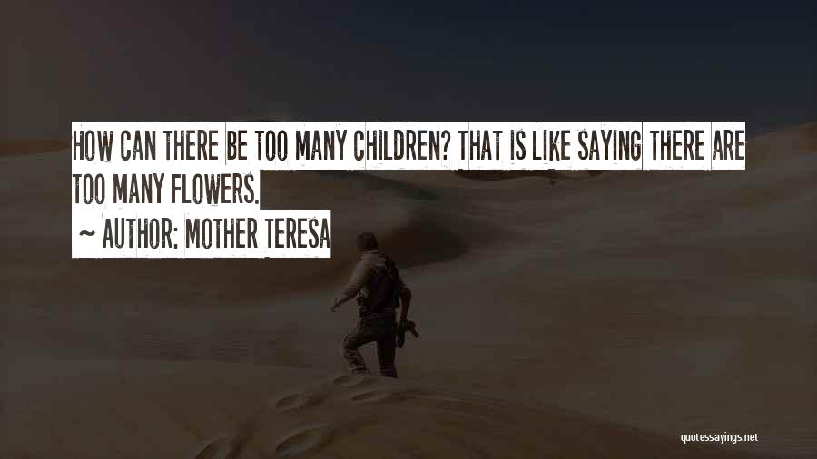 Mother Teresa Quotes: How Can There Be Too Many Children? That Is Like Saying There Are Too Many Flowers.