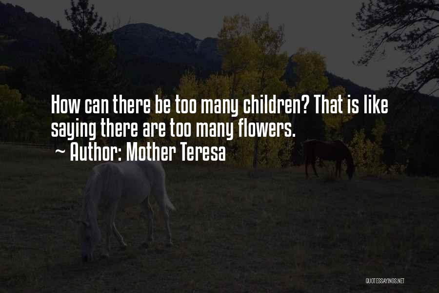 Mother Teresa Quotes: How Can There Be Too Many Children? That Is Like Saying There Are Too Many Flowers.