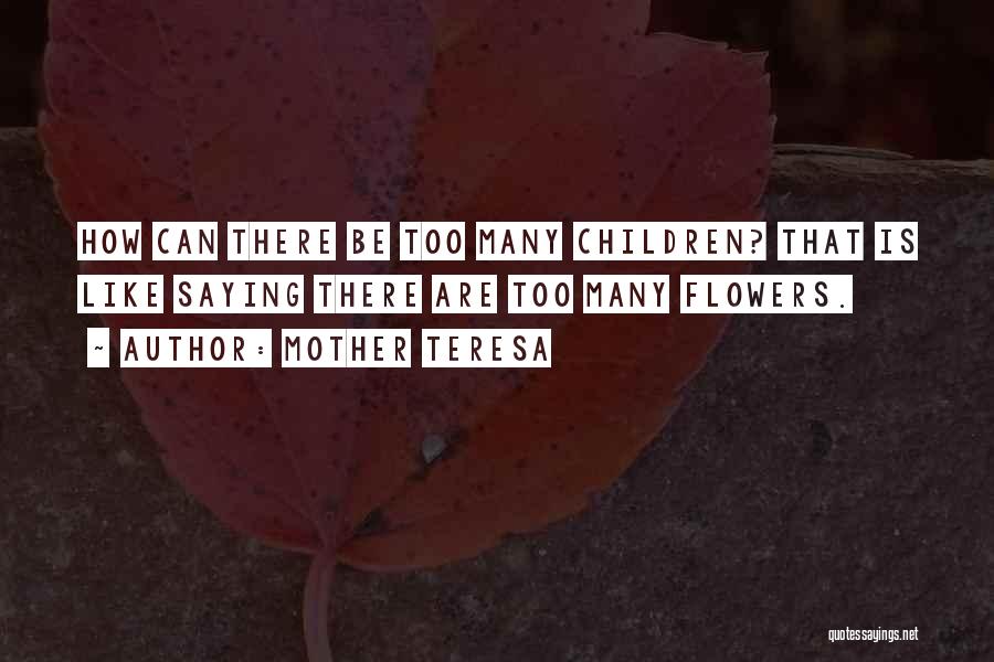 Mother Teresa Quotes: How Can There Be Too Many Children? That Is Like Saying There Are Too Many Flowers.