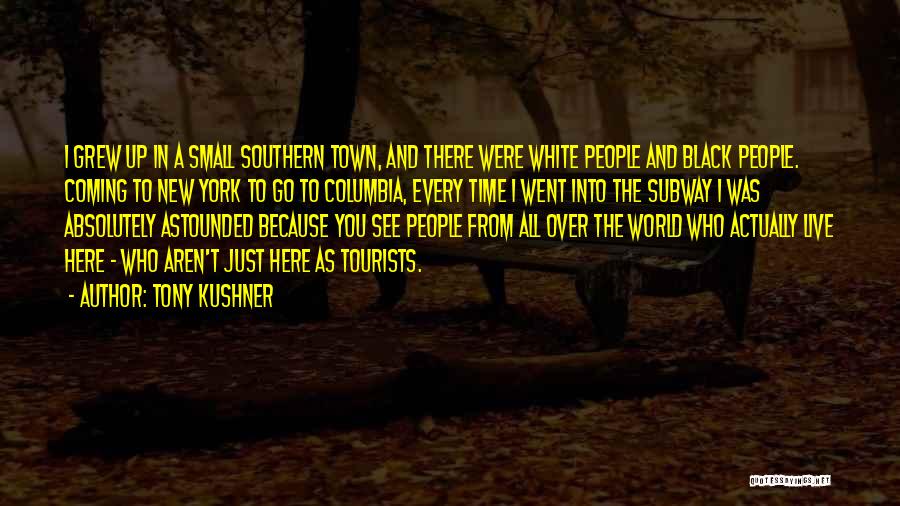 Tony Kushner Quotes: I Grew Up In A Small Southern Town, And There Were White People And Black People. Coming To New York