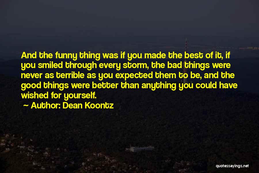 Dean Koontz Quotes: And The Funny Thing Was If You Made The Best Of It, If You Smiled Through Every Storm, The Bad