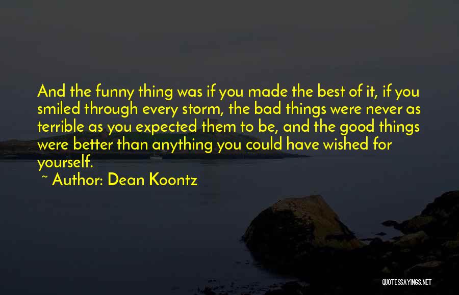 Dean Koontz Quotes: And The Funny Thing Was If You Made The Best Of It, If You Smiled Through Every Storm, The Bad