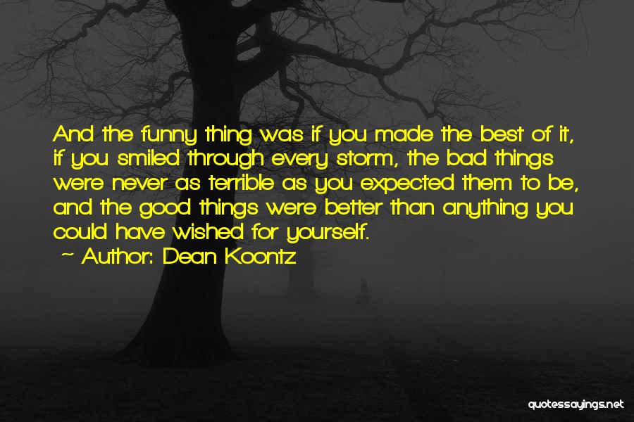 Dean Koontz Quotes: And The Funny Thing Was If You Made The Best Of It, If You Smiled Through Every Storm, The Bad