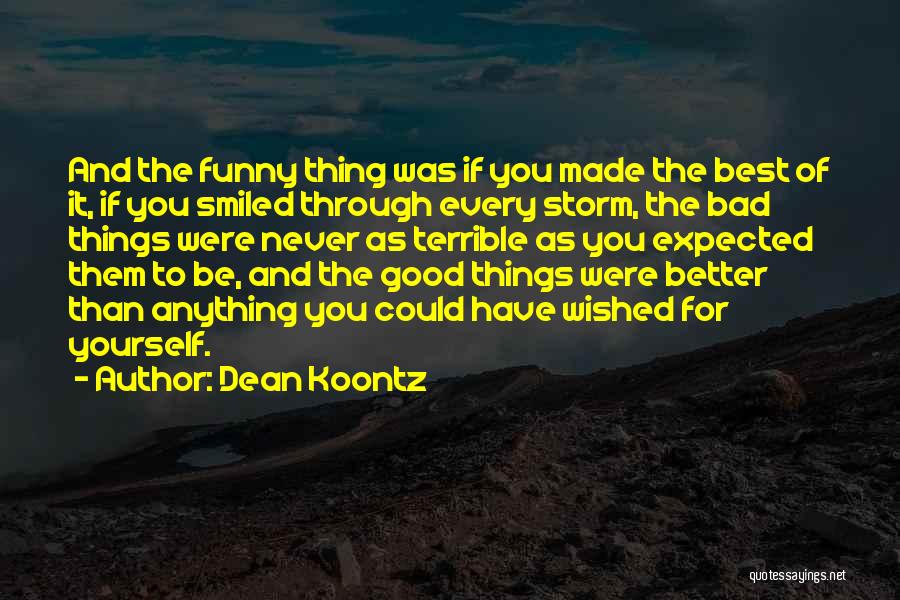 Dean Koontz Quotes: And The Funny Thing Was If You Made The Best Of It, If You Smiled Through Every Storm, The Bad