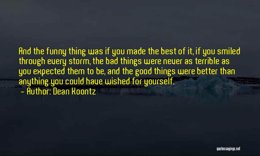 Dean Koontz Quotes: And The Funny Thing Was If You Made The Best Of It, If You Smiled Through Every Storm, The Bad