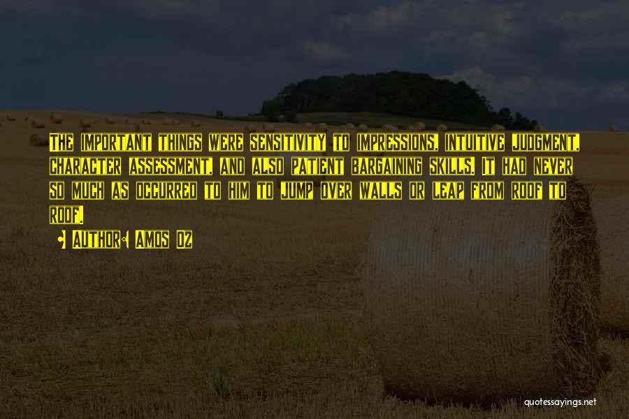 Amos Oz Quotes: The Important Things Were Sensitivity To Impressions, Intuitive Judgment, Character Assessment, And Also Patient Bargaining Skills. It Had Never So