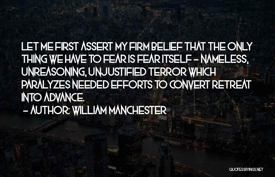 William Manchester Quotes: Let Me First Assert My Firm Belief That The Only Thing We Have To Fear Is Fear Itself - Nameless,