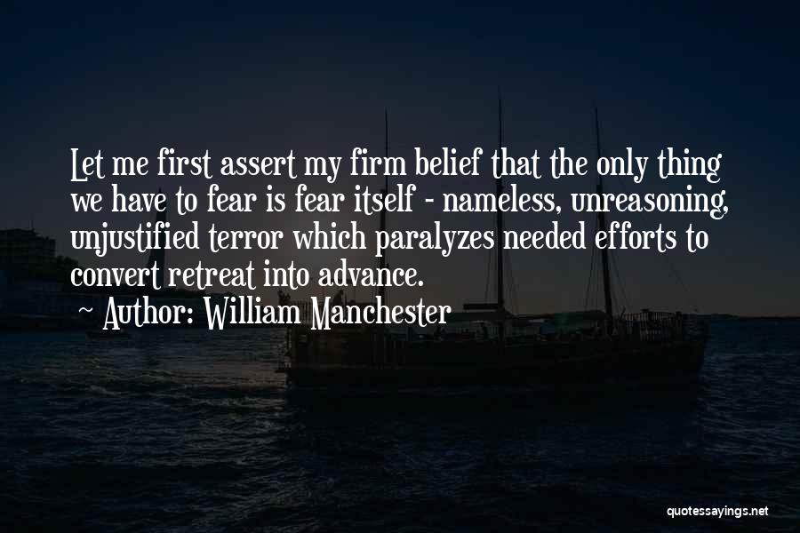 William Manchester Quotes: Let Me First Assert My Firm Belief That The Only Thing We Have To Fear Is Fear Itself - Nameless,