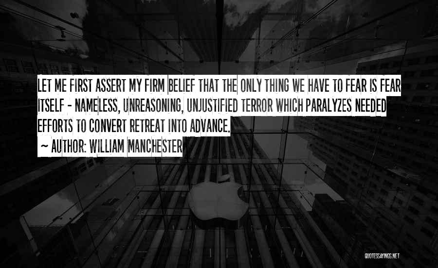 William Manchester Quotes: Let Me First Assert My Firm Belief That The Only Thing We Have To Fear Is Fear Itself - Nameless,