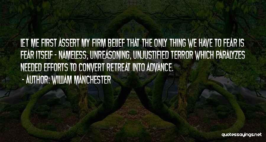 William Manchester Quotes: Let Me First Assert My Firm Belief That The Only Thing We Have To Fear Is Fear Itself - Nameless,