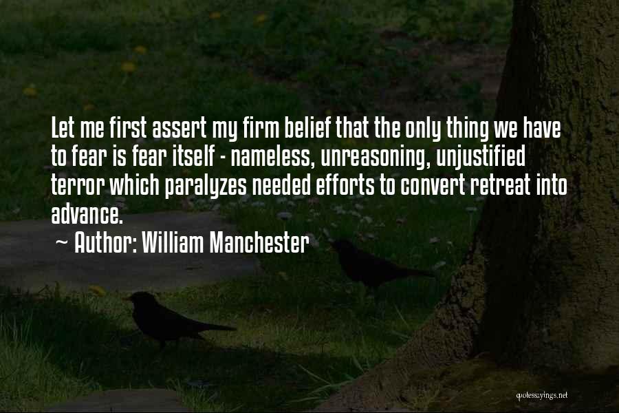 William Manchester Quotes: Let Me First Assert My Firm Belief That The Only Thing We Have To Fear Is Fear Itself - Nameless,