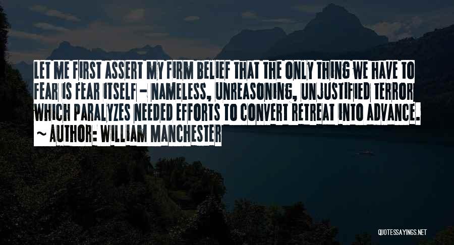 William Manchester Quotes: Let Me First Assert My Firm Belief That The Only Thing We Have To Fear Is Fear Itself - Nameless,