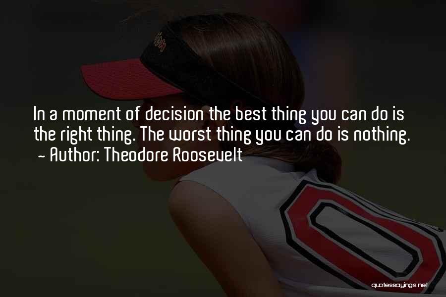 Theodore Roosevelt Quotes: In A Moment Of Decision The Best Thing You Can Do Is The Right Thing. The Worst Thing You Can