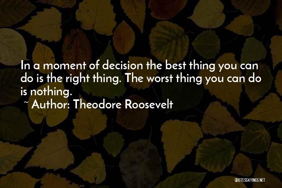 Theodore Roosevelt Quotes: In A Moment Of Decision The Best Thing You Can Do Is The Right Thing. The Worst Thing You Can