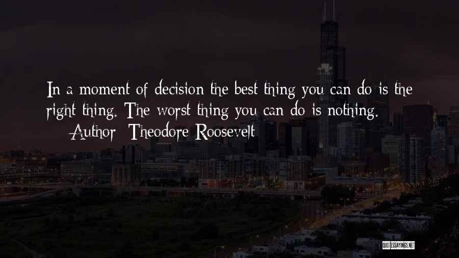 Theodore Roosevelt Quotes: In A Moment Of Decision The Best Thing You Can Do Is The Right Thing. The Worst Thing You Can