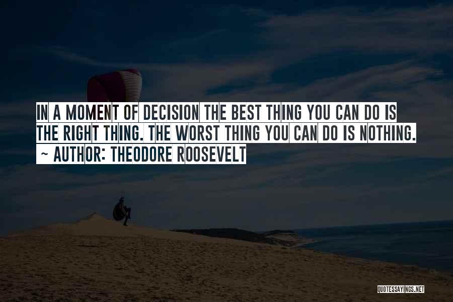 Theodore Roosevelt Quotes: In A Moment Of Decision The Best Thing You Can Do Is The Right Thing. The Worst Thing You Can