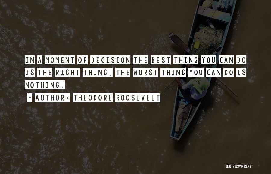 Theodore Roosevelt Quotes: In A Moment Of Decision The Best Thing You Can Do Is The Right Thing. The Worst Thing You Can