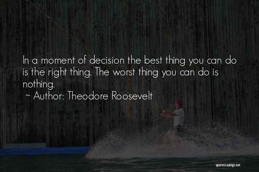 Theodore Roosevelt Quotes: In A Moment Of Decision The Best Thing You Can Do Is The Right Thing. The Worst Thing You Can