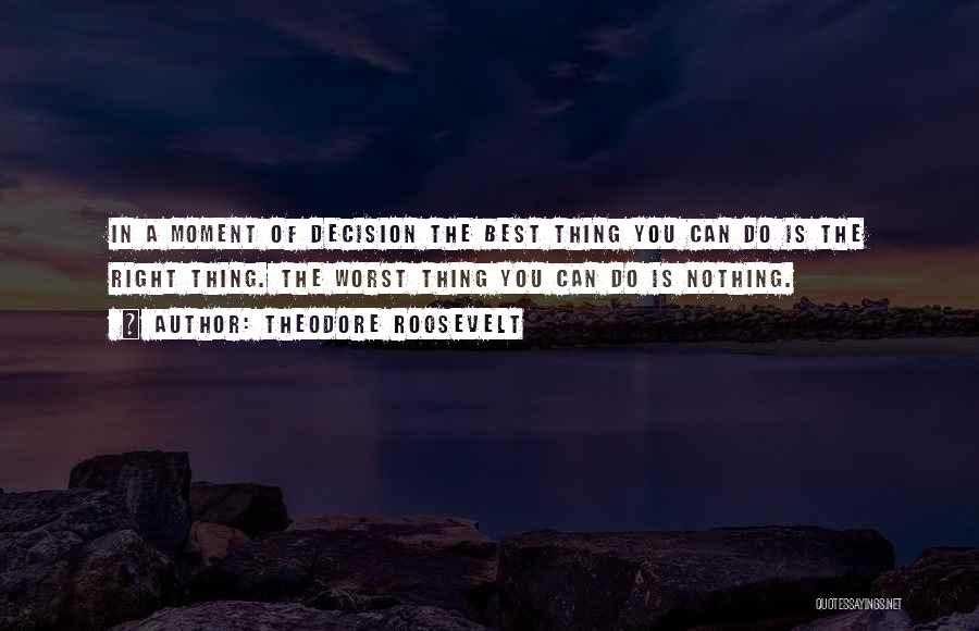 Theodore Roosevelt Quotes: In A Moment Of Decision The Best Thing You Can Do Is The Right Thing. The Worst Thing You Can