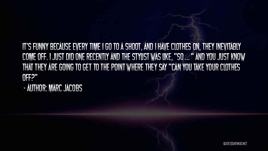 Marc Jacobs Quotes: It's Funny Because Every Time I Go To A Shoot, And I Have Clothes On, They Inevitably Come Off. I