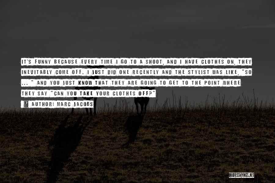 Marc Jacobs Quotes: It's Funny Because Every Time I Go To A Shoot, And I Have Clothes On, They Inevitably Come Off. I