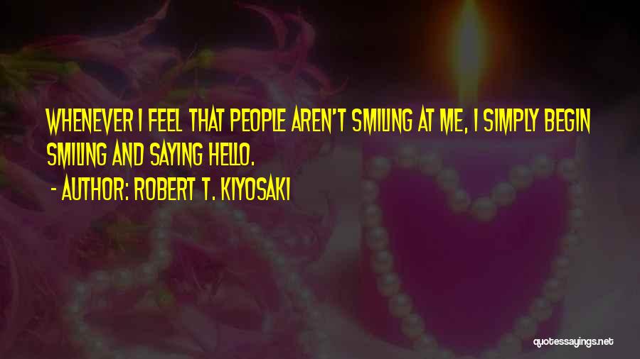 Robert T. Kiyosaki Quotes: Whenever I Feel That People Aren't Smiling At Me, I Simply Begin Smiling And Saying Hello.