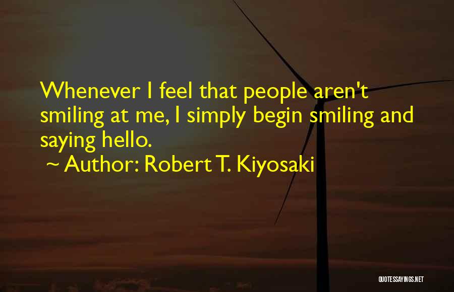 Robert T. Kiyosaki Quotes: Whenever I Feel That People Aren't Smiling At Me, I Simply Begin Smiling And Saying Hello.