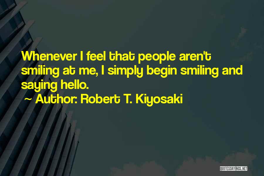 Robert T. Kiyosaki Quotes: Whenever I Feel That People Aren't Smiling At Me, I Simply Begin Smiling And Saying Hello.