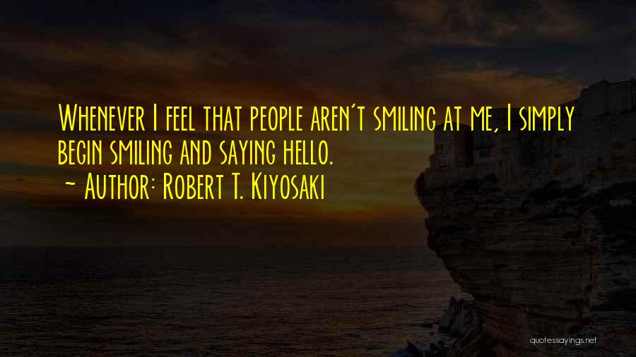 Robert T. Kiyosaki Quotes: Whenever I Feel That People Aren't Smiling At Me, I Simply Begin Smiling And Saying Hello.