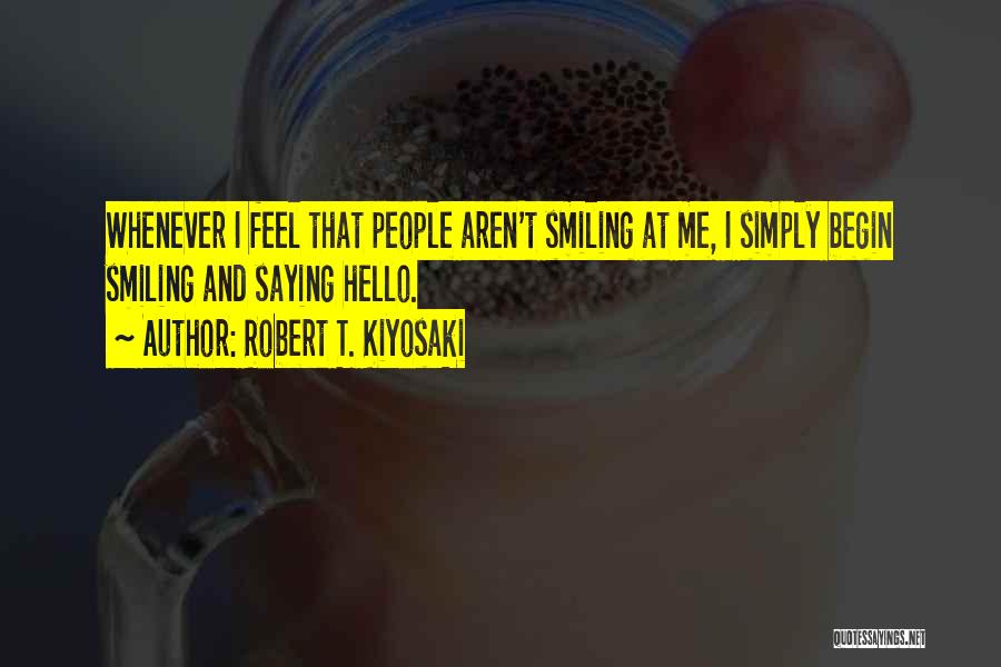Robert T. Kiyosaki Quotes: Whenever I Feel That People Aren't Smiling At Me, I Simply Begin Smiling And Saying Hello.