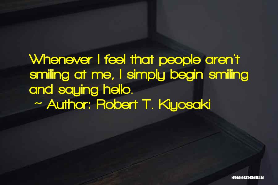 Robert T. Kiyosaki Quotes: Whenever I Feel That People Aren't Smiling At Me, I Simply Begin Smiling And Saying Hello.