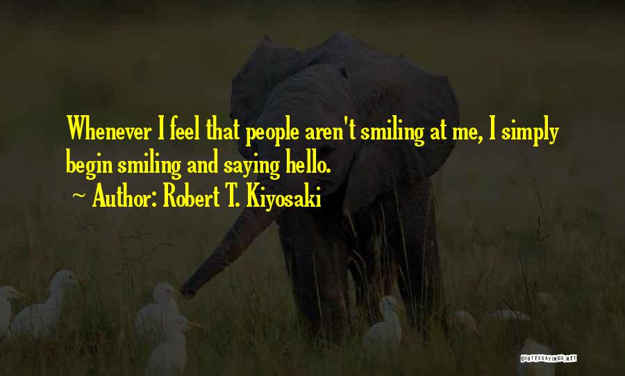 Robert T. Kiyosaki Quotes: Whenever I Feel That People Aren't Smiling At Me, I Simply Begin Smiling And Saying Hello.