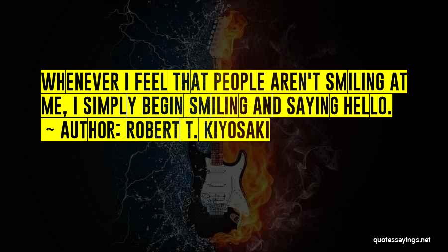 Robert T. Kiyosaki Quotes: Whenever I Feel That People Aren't Smiling At Me, I Simply Begin Smiling And Saying Hello.