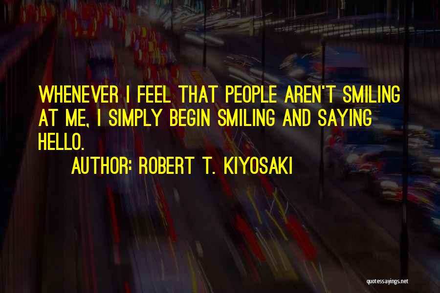 Robert T. Kiyosaki Quotes: Whenever I Feel That People Aren't Smiling At Me, I Simply Begin Smiling And Saying Hello.
