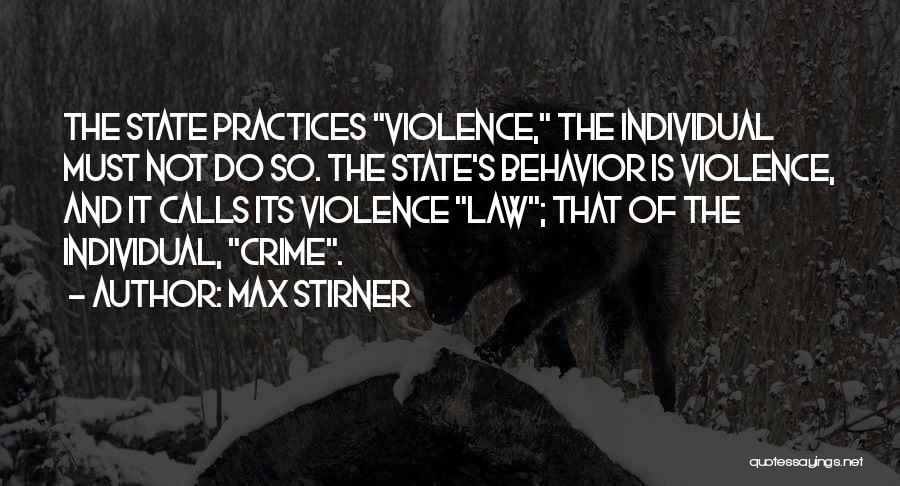 Max Stirner Quotes: The State Practices Violence, The Individual Must Not Do So. The State's Behavior Is Violence, And It Calls Its Violence