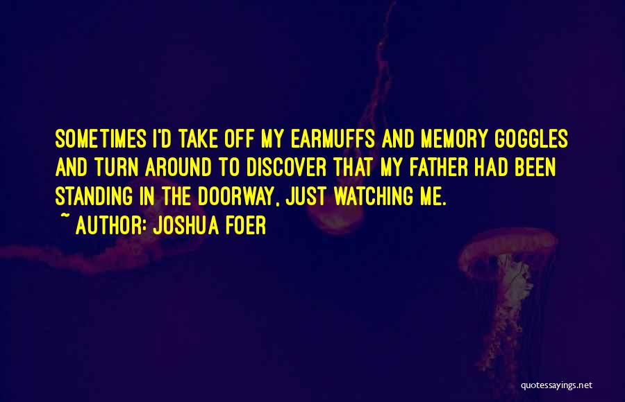 Joshua Foer Quotes: Sometimes I'd Take Off My Earmuffs And Memory Goggles And Turn Around To Discover That My Father Had Been Standing