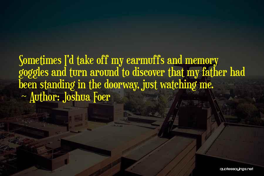 Joshua Foer Quotes: Sometimes I'd Take Off My Earmuffs And Memory Goggles And Turn Around To Discover That My Father Had Been Standing